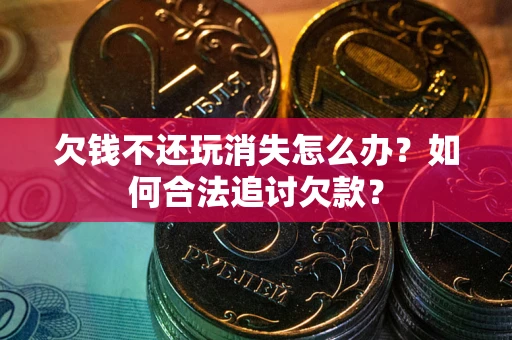 济南欠钱不还玩消失怎么办？如何合法追讨欠款？