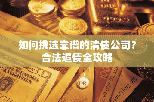 济南如何挑选靠谱的清债公司?合法追债全攻略 济南如何挑选靠谱的清债公司?合法追债全攻略