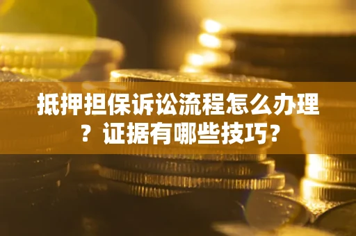 济南抵押担保诉讼流程怎么办理？证据有哪些技巧？