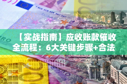 济南【实战指南】应收账款催收全流程：6大关键步骤+合法回款技巧