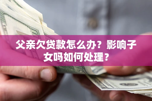 济南父亲欠贷款怎么办？影响子女吗如何处理？