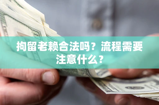 济南拘留老赖合法吗？流程需要注意什么？