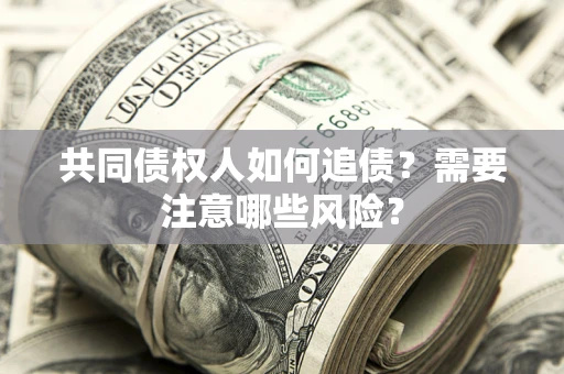 济南共同债权人如何追债？需要注意哪些风险？