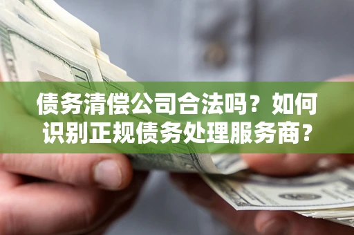 济南债务清偿公司合法吗？如何识别正规债务处理服务商？