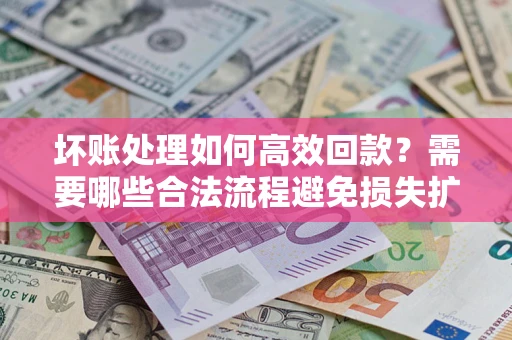 济南坏账处理如何高效回款？需要哪些合法流程避免损失扩大？