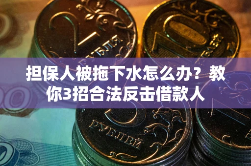 济南担保人被拖下水怎么办？教你3招合法反击借款人