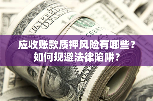济南应收账款质押风险有哪些？如何规避法律陷阱？