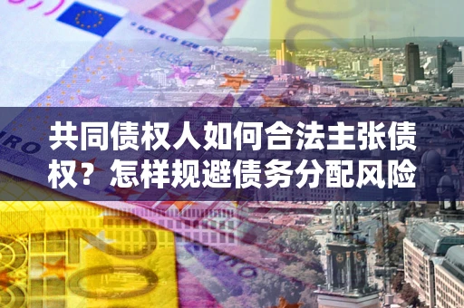 济南共同债权人如何合法主张债权？怎样规避债务分配风险？