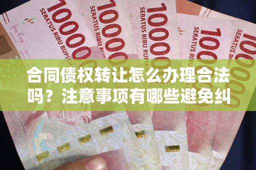 济南合同债权转让怎么办理合法吗？注意事项有哪些避免纠纷？