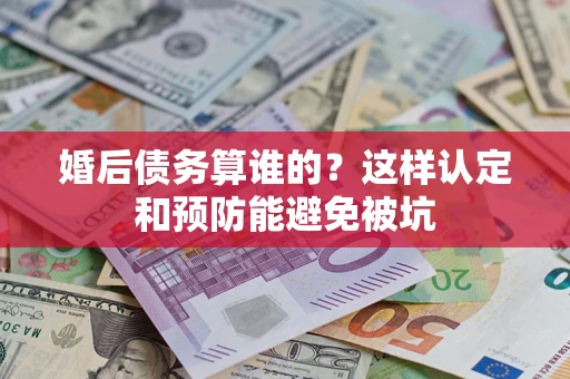济南婚后债务算谁的？这样认定和预防能避免被坑