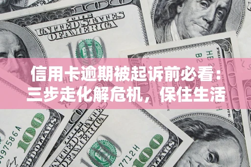 济南信用卡逾期被起诉前必看：三步走化解危机，保住生活尊严