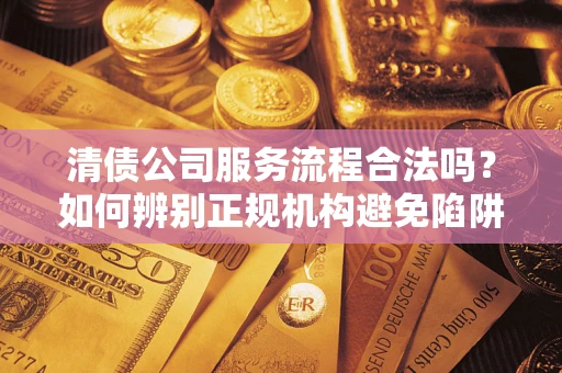 济南清债公司服务流程合法吗？如何辨别正规机构避免陷阱？