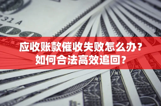 济南应收账款催收失败怎么办？如何合法高效追回？