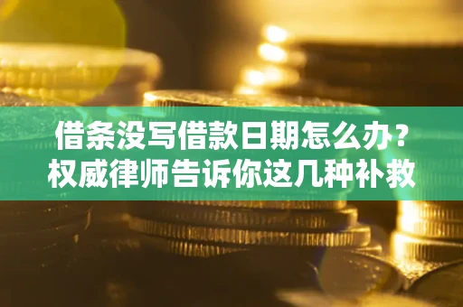 济南借条没写借款日期怎么办？权威律师告诉你这几种补救方法！