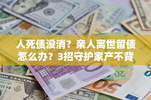 济南人死债没消？亲人离世留债怎么办？3招守护家产不背锅
