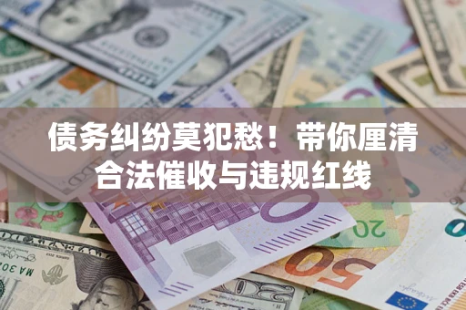 济南债务纠纷莫犯愁！带你厘清合法催收与违规红线