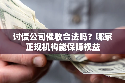 济南讨债公司催收合法吗？哪家正规机构能保障权益