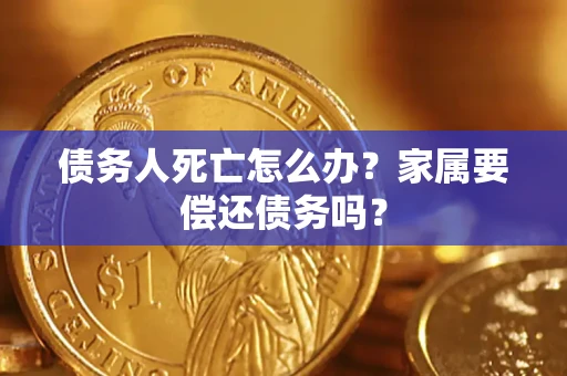 济南债务人死亡怎么办？家属要偿还债务吗？