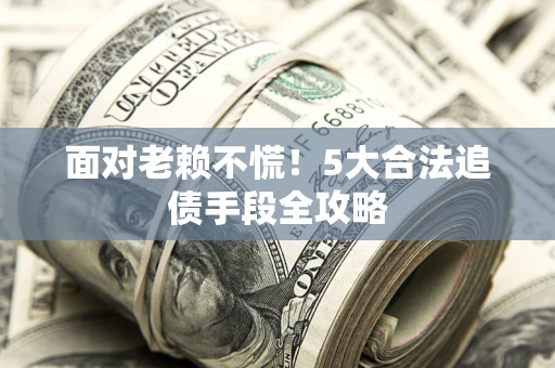 济南面对老赖不慌！5大合法追债手段全攻略