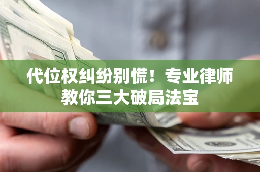 济南代位权纠纷别慌！专业律师教你三大破局法宝