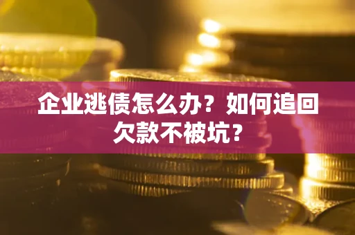 济南企业逃债怎么办？如何追回欠款不被坑？