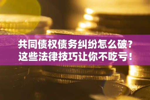 济南共同债权债务纠纷怎么破？这些法律技巧让你不吃亏！