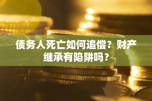 济南债务人死亡如何追偿？财产继承有陷阱吗？