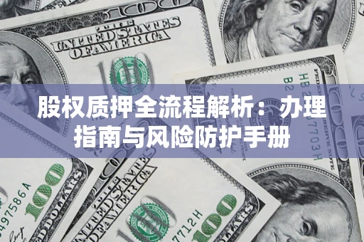 济南股权质押全流程解析：办理指南与风险防护手册