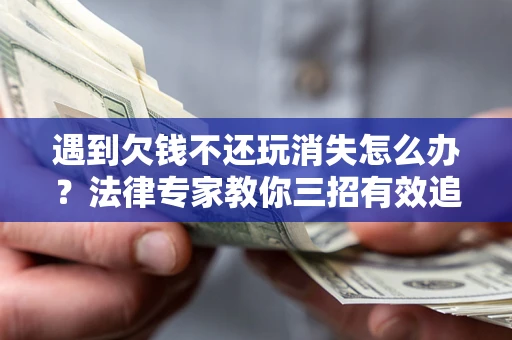 济南遇到欠钱不还玩消失怎么办？法律专家教你三招有效追债！