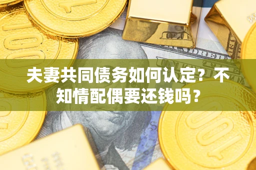 济南夫妻共同债务如何认定？不知情配偶要还钱吗？