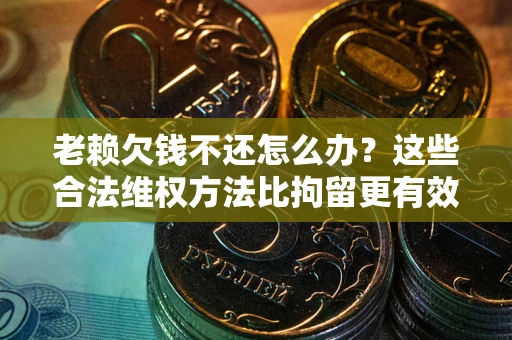 济南老赖欠钱不还怎么办？这些合法维权方法比拘留更有效