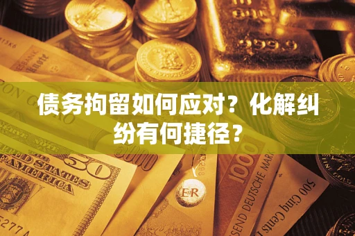 济南债务拘留如何应对？化解纠纷有何捷径？