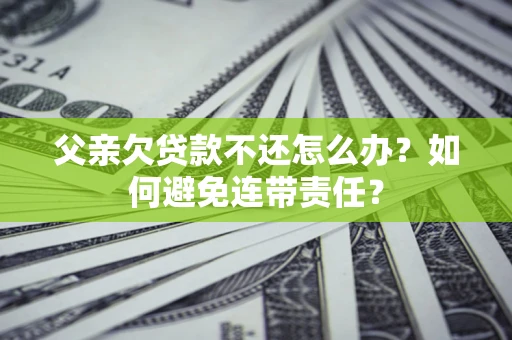 济南父亲欠贷款不还怎么办？如何避免连带责任？