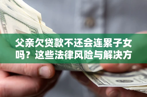 济南父亲欠贷款不还会连累子女吗？这些法律风险与解决方法要早知道！