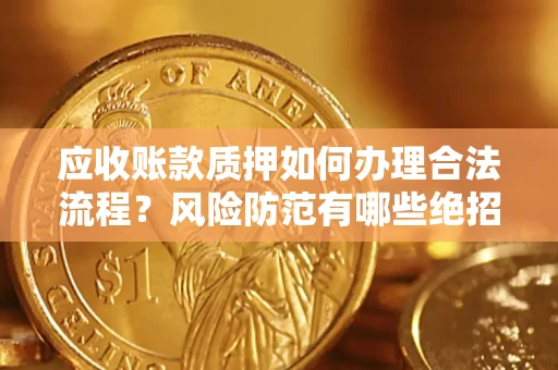 济南应收账款质押如何办理合法流程？风险防范有哪些绝招？