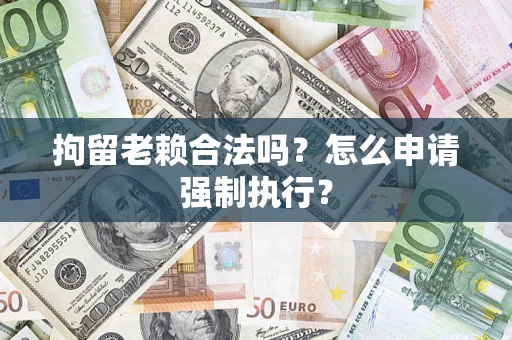 济南拘留老赖合法吗？怎么申请强制执行？