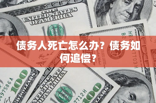 济南债务人死亡怎么办？债务如何追偿？