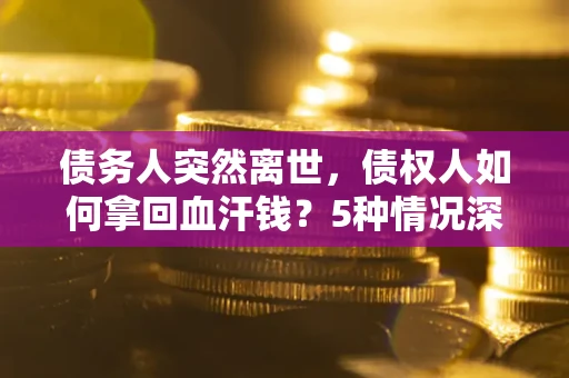 济南债务人突然离世，债权人如何拿回血汗钱？5种情况深度解析