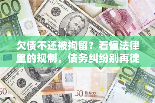 济南欠债不还被拘留？看懂法律里的规制，债务纠纷别再徒劳奔波