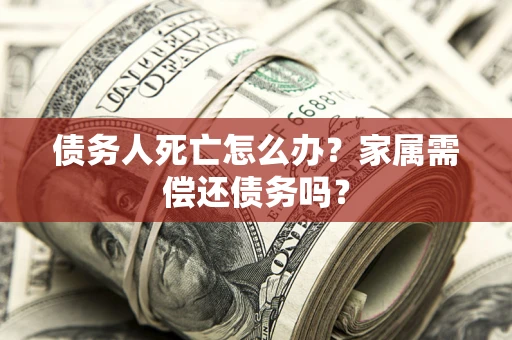 济南债务人死亡怎么办？家属需偿还债务吗？