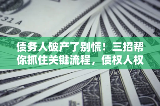 济南债务人破产了别慌！三招帮你抓住关键流程，债权人权益不再缩水
