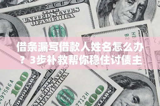 济南借条漏写借款人姓名怎么办？3步补救帮你稳住讨债主动权