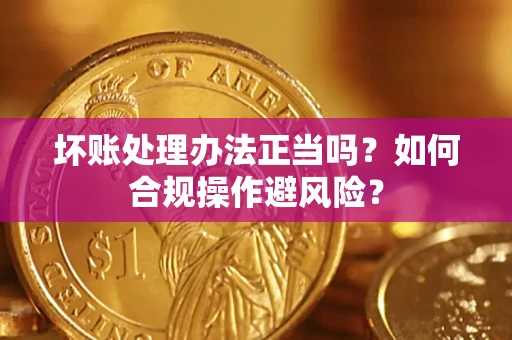 济南坏账处理办法正当吗？如何合规操作避风险？