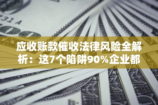 济南应收账款催收法律风险全解析：这7个陷阱90%企业都踩过（含合规应对指南）