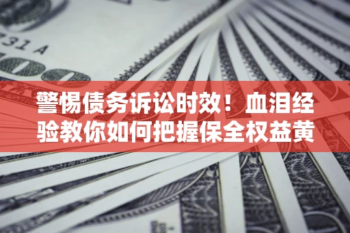 济南警惕债务诉讼时效！血泪经验教你如何把握保全权益黄金期