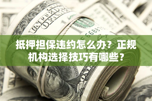 济南抵押担保违约怎么办？正规机构选择技巧有哪些？