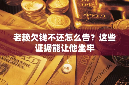 济南老赖欠钱不还怎么告？这些证据能让他坐牢