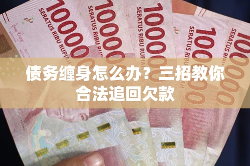 济南债务缠身怎么办？三招教你合法追回欠款