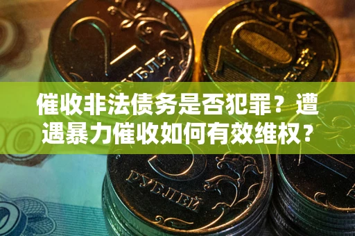 济南催收非法债务是否犯罪?遭遇暴力催收如何有效维权? 济南催收非法债务是否犯罪?遭遇暴力催收如何有效维权?