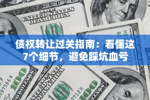济南债权转让过关指南：看懂这7个细节，避免踩坑血亏